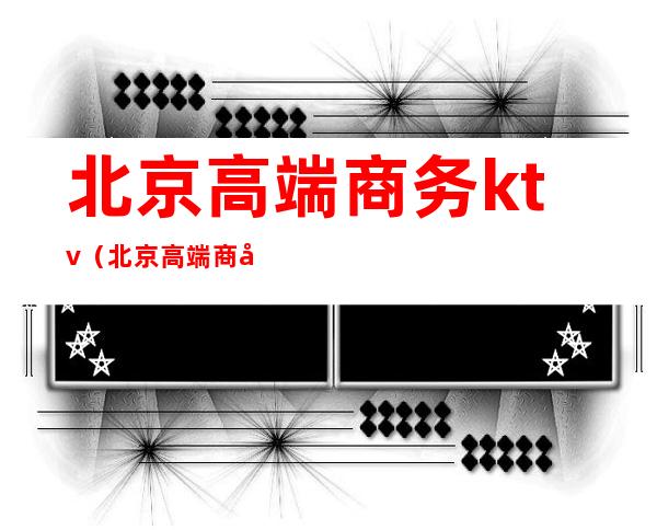 北京高端商务ktv（北京高端商务预约平台）