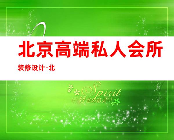 北京高端私人会所装修设计-北京有哪些高端别墅装修公司？