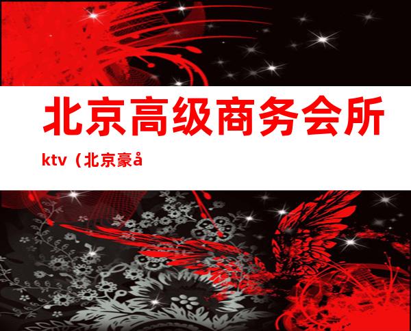 北京高级商务会所ktv（北京豪华会所）