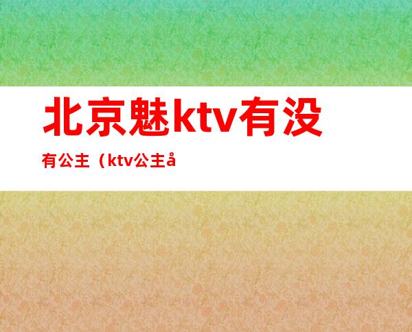 北京魅ktv有没有公主（ktv公主哪里有）