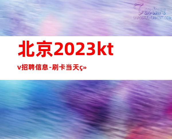 北京2023ktv招聘信息-刷卡当天结天天缺人起