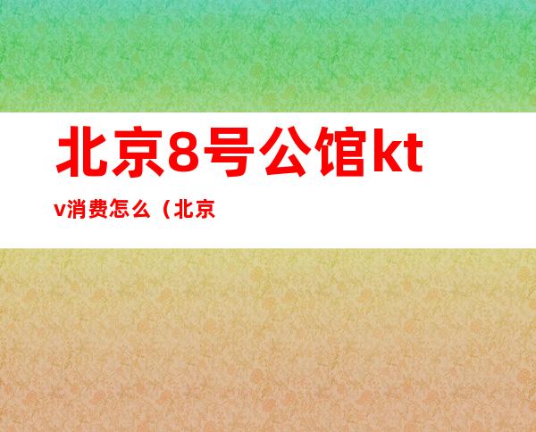 北京8号公馆ktv消费怎么（北京大公馆ktv价格）