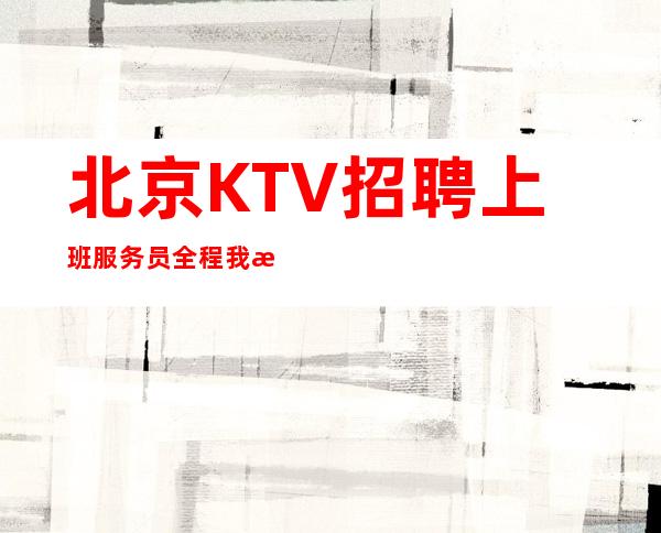 北京KTV招聘上班服务员 全程我来安排外地来接 一千五薪资