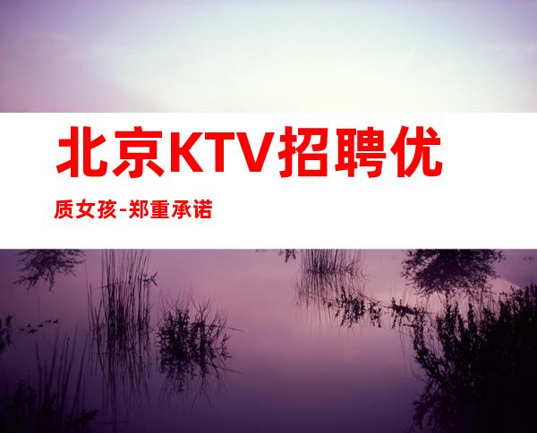 北京KTV招聘优质女孩-郑重承诺包赚