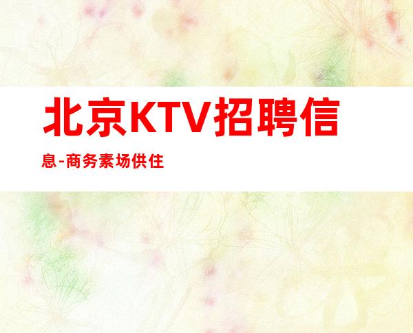 北京KTV招聘信息-商务素场供住包上班