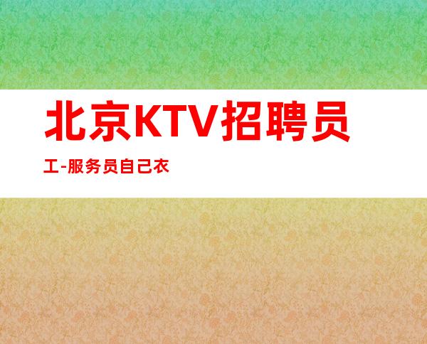 北京KTV招聘员工-服务员 自己衣服包上班