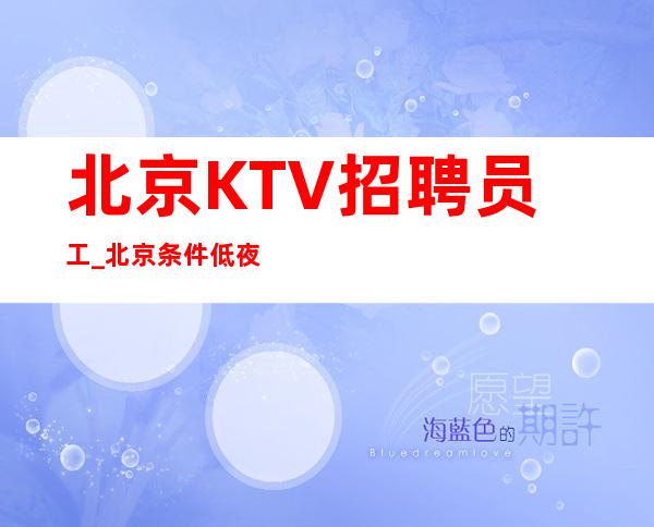 北京KTV招聘员工_北京条件低夜总会大型不要委屈自己