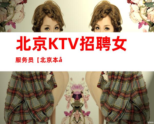 北京KTV招聘女服务员【北京本市的KTV生意火爆 好进房】