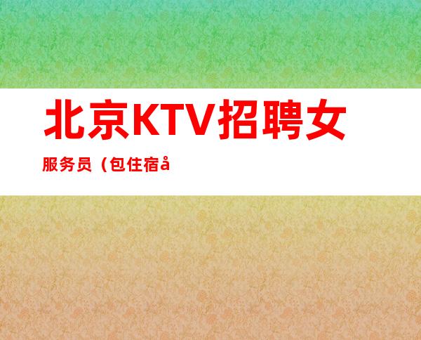 北京KTV招聘女服务员（包住宿待遇好60间包厢每天订满）