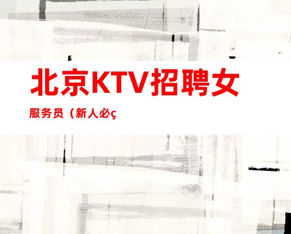 北京KTV招聘女服务员（新人必看场）无IC卡无任务