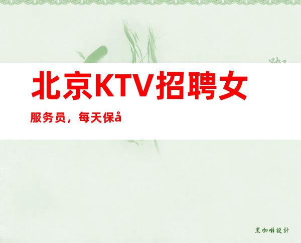 北京KTV招聘女服务员，每天保底起【赚不到公司补给你】