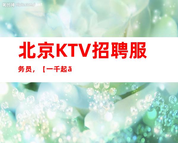 北京KTV招聘服务员，【一千起】行业内薪资高，收入稳定