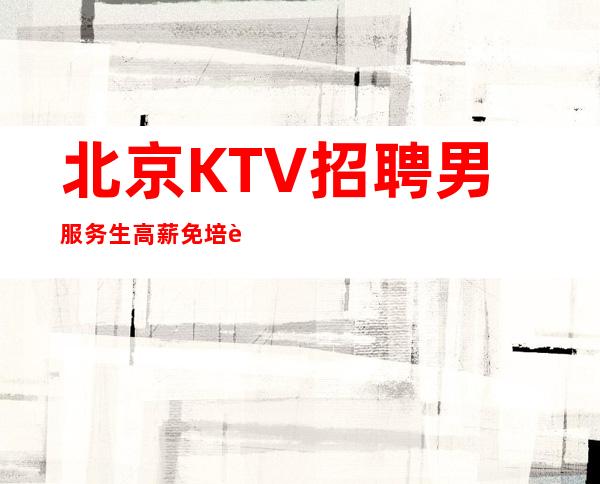 北京KTV招聘男服务生=高薪=免培训