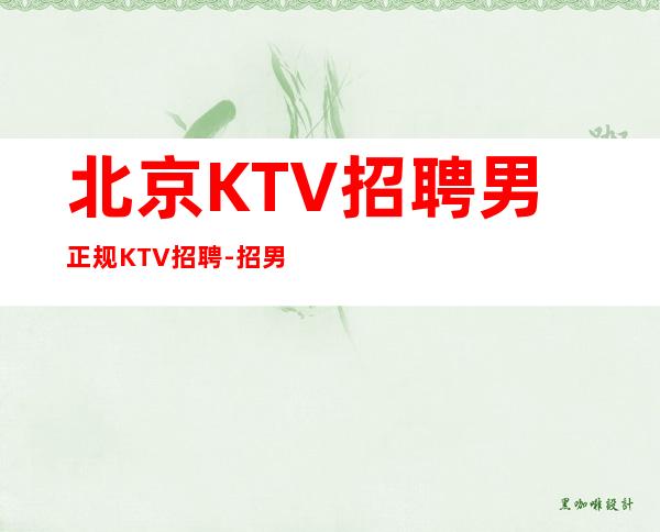 北京KTV招聘男.正规KTV招聘-招男生男.-给你安全感