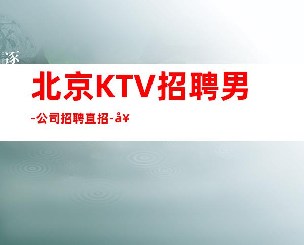 北京KTV招聘男.-公司招聘直招-好像不会白跑一趟