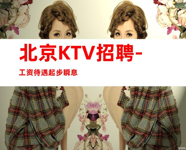 北京KTV招聘-工资待遇起步瞬息的安逸不算幸福