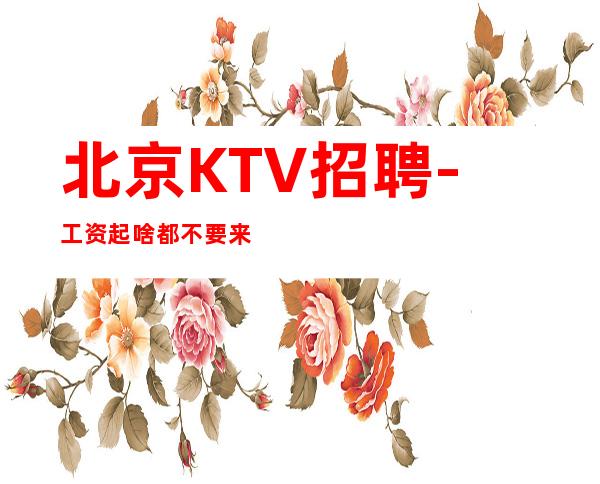 北京KTV招聘-工资起 啥都不要来了就挣