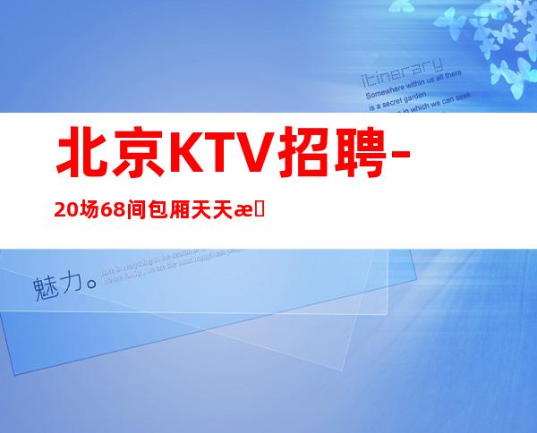 北京KTV招聘-20场68间包厢天天抢房爆满