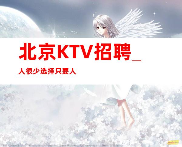 北京KTV招聘_人很少选择只要人才