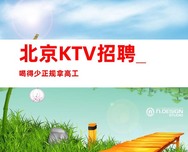 北京KTV招聘_喝得少正规拿高工资