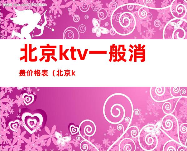 北京ktv一般消费价格表（北京ktv消费一般多少）