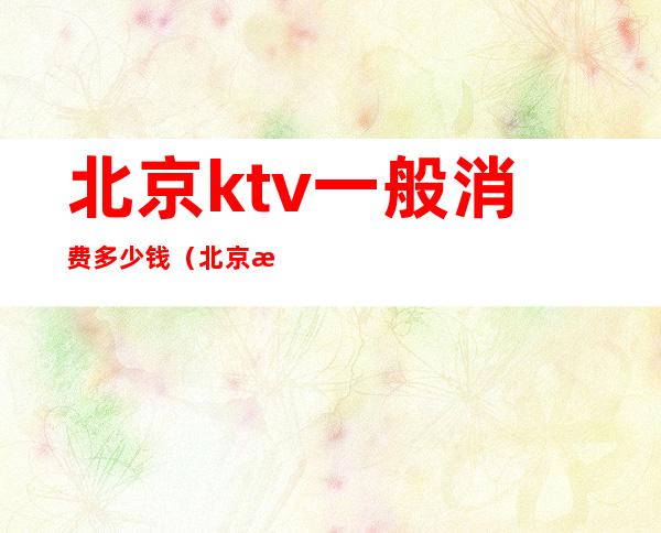 北京ktv一般消费多少钱（北京最贵的KTV）