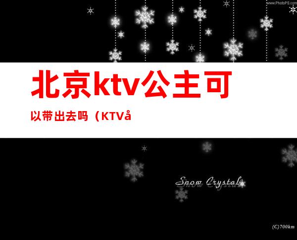 北京ktv公主可以带出去吗（KTV公主怎么带出来）