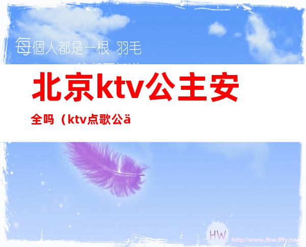 北京ktv公主安全吗（ktv点歌公主安全吗）