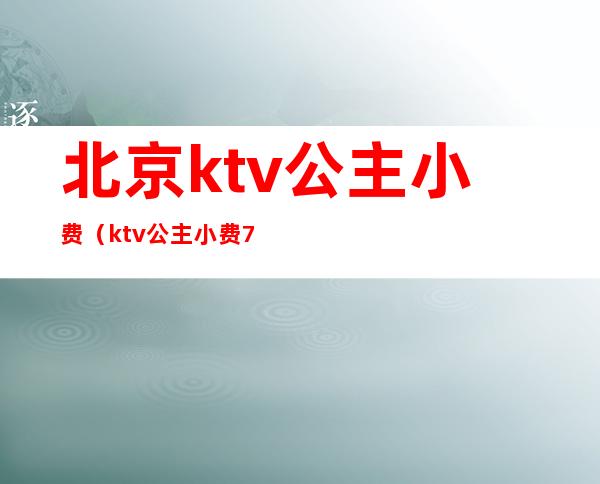 北京ktv公主小费（ktv公主小费700）