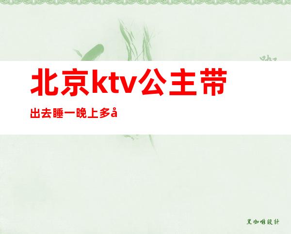 北京ktv公主带出去睡一晚上多少（ktv公主出去一般多少钱）