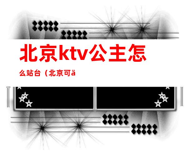 北京ktv公主怎么站台（北京可以叫公主的ktv）