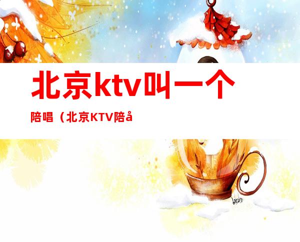 北京ktv叫一个陪唱（北京KTV 陪唱）