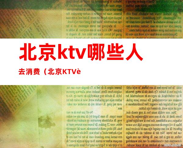 北京ktv哪些人去消费（北京KTV营业吗）