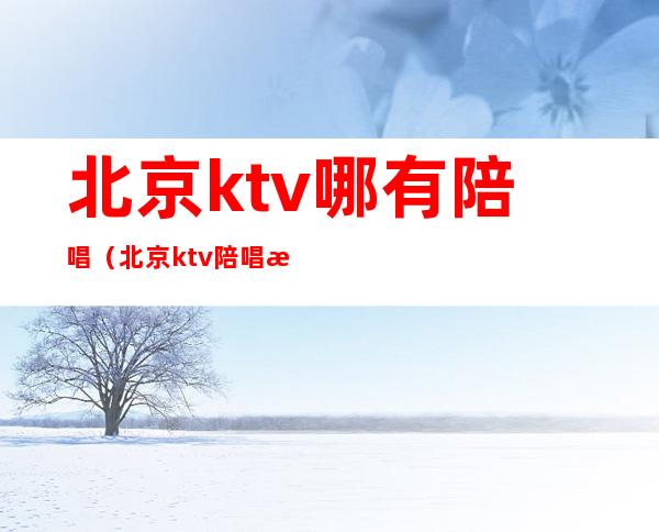 北京ktv哪有陪唱（北京ktv陪唱提供哪些服务）