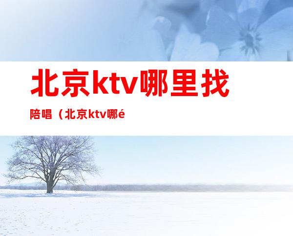 北京ktv哪里找陪唱（北京ktv哪里有陪唱）