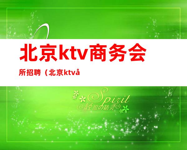 北京ktv商务会所招聘（北京ktv夜场招聘）