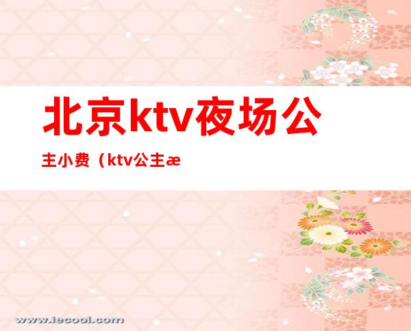 北京ktv夜场公主小费（ktv公主有小费吗）