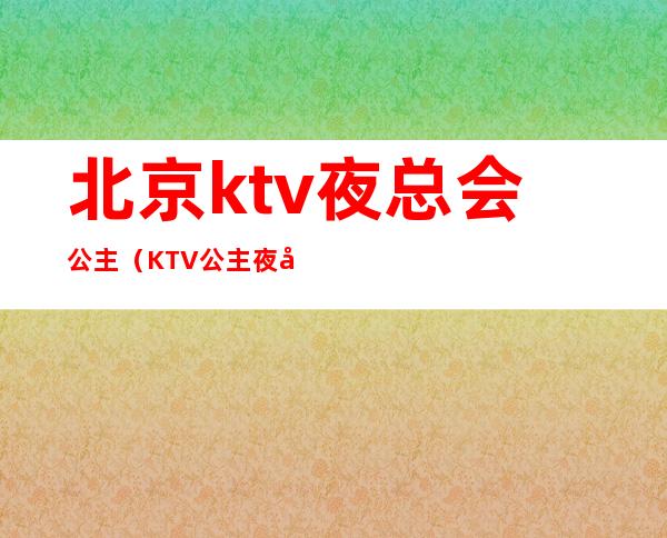 北京ktv夜总会公主（KTV公主夜场）