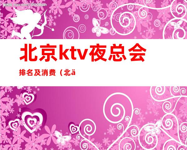 北京ktv夜总会排名及消费（北京夜总会消费水平）