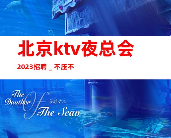 北京ktv夜总会2023招聘＿不压不扣来去自由