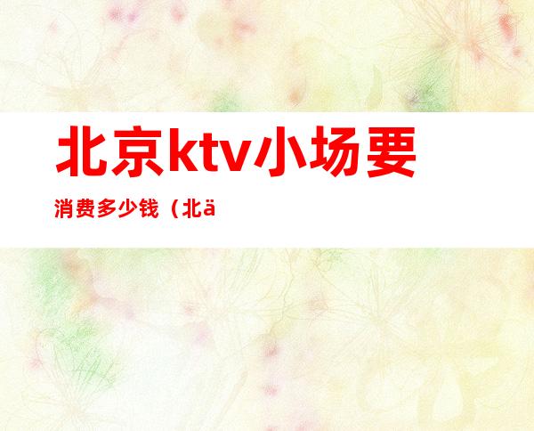 北京ktv小场要消费多少钱（北京ktv夜场小费多少）