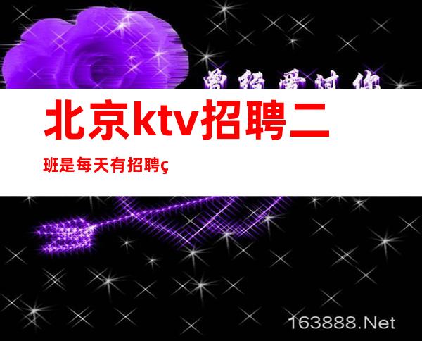 北京ktv招聘 二班是每天有招聘礼仪服务员/