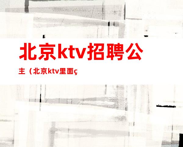 北京ktv招聘公主（北京ktv里面的公主是做什么的）