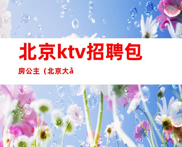 北京ktv招聘包房公主（北京大型ktv招聘公主）