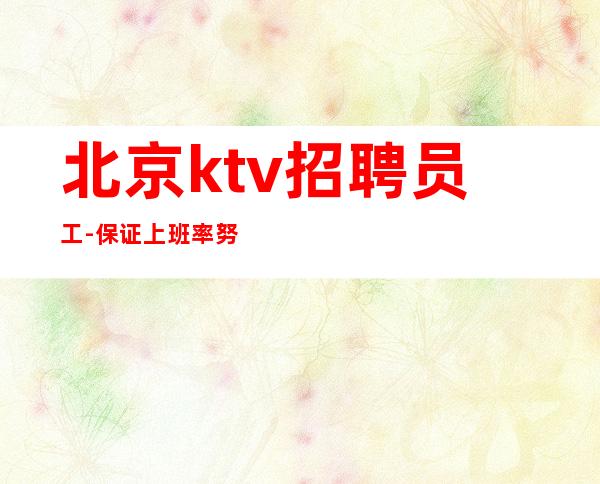 北京ktv招聘员工-保证上班率努力就能成功女神逆袭必备捷径