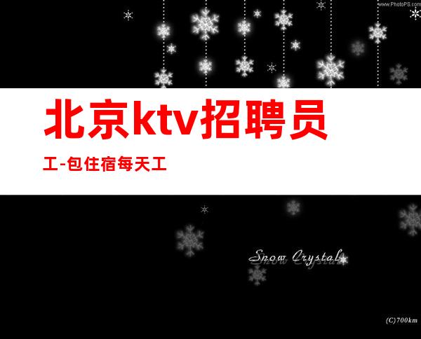 北京ktv招聘员工-包住宿 每天工资不压