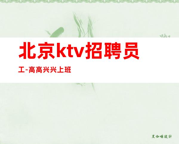 北京ktv招聘员工-高高兴兴上班安安全全回家