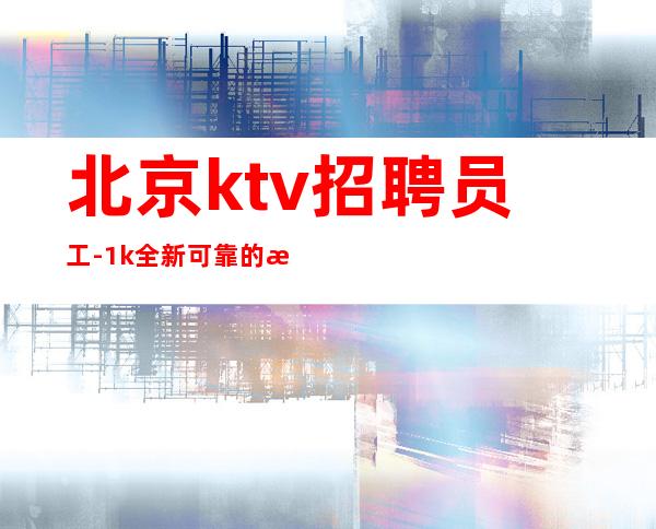 北京ktv招聘员工-1k全新可靠的更高场子招聘