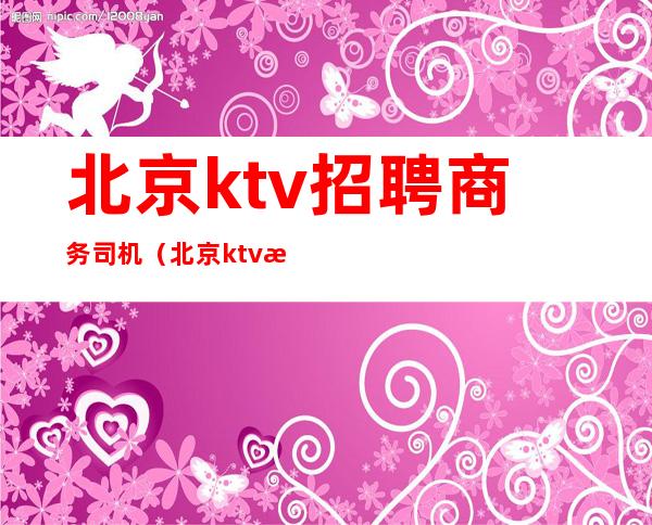 北京ktv招聘商务司机（北京ktv招聘服务员）