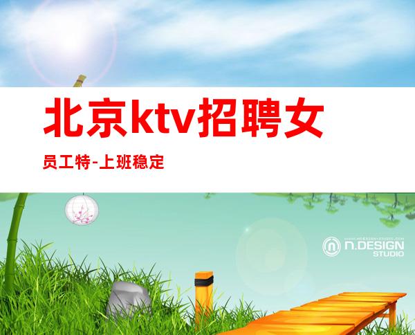 北京ktv招聘女员工特-上班稳定客人大方15-20起生意火爆